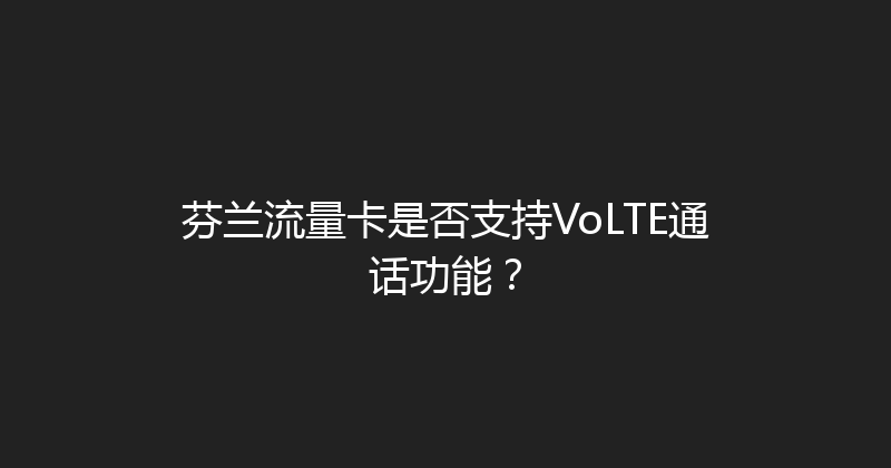 芬兰流量卡是否支持VoLTE通话功能？ 