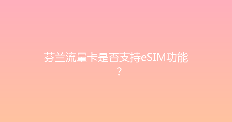 芬兰流量卡是否支持eSIM功能？ 