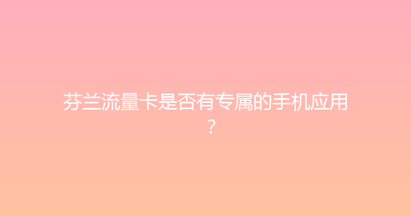芬兰流量卡是否有专属的手机应用？ 