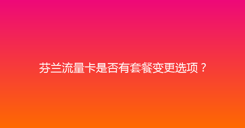 芬兰流量卡是否有套餐变更选项？ 