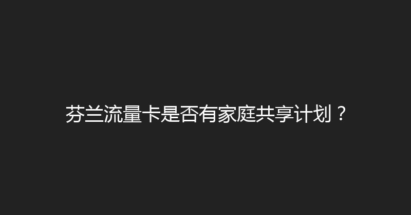 芬兰流量卡是否有家庭共享计划？ 