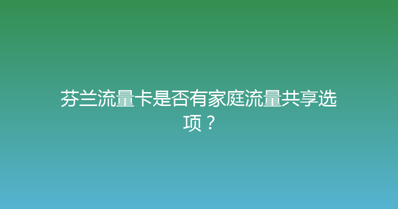 芬兰流量卡是否有家庭流量共享选项？ 