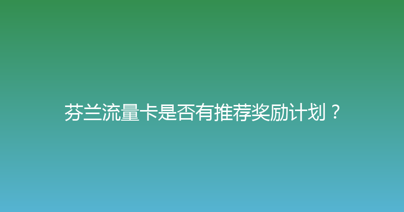 芬兰流量卡是否有推荐奖励计划？ 