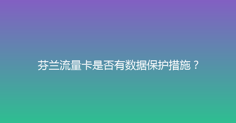 芬兰流量卡是否有数据保护措施？ 