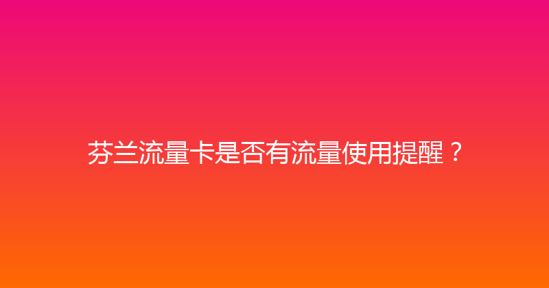 芬兰流量卡是否有流量使用提醒？ 