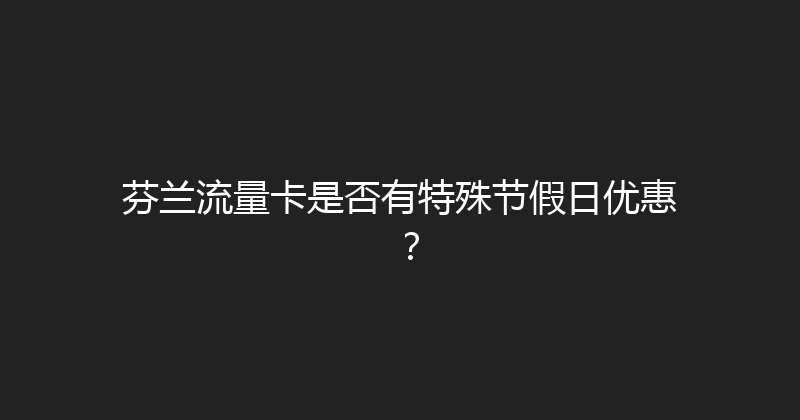 芬兰流量卡是否有特殊节假日优惠？ 