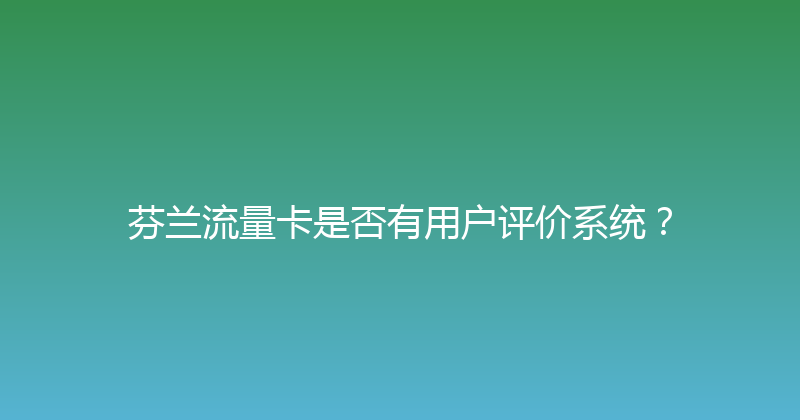 芬兰流量卡是否有用户评价系统？ 