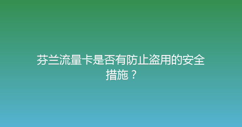 芬兰流量卡是否有防止盗用的安全措施？ 