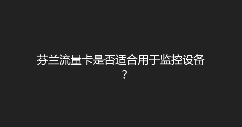 芬兰流量卡是否适合用于监控设备？ 