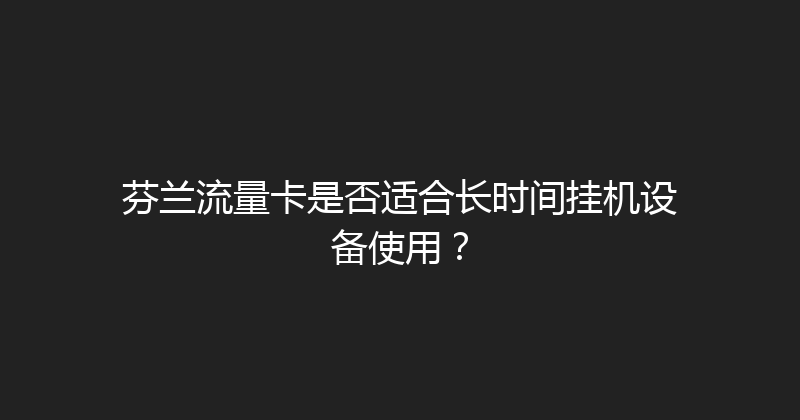 芬兰流量卡是否适合长时间挂机设备使用？ 
