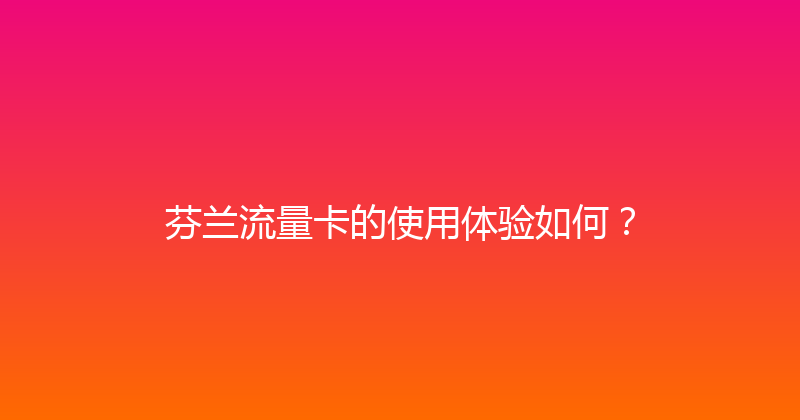 芬兰流量卡的使用体验如何？ 