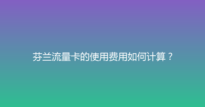芬兰流量卡的使用费用如何计算？ 