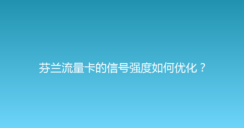 芬兰流量卡的信号强度如何优化？ 