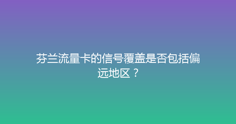 芬兰流量卡的信号覆盖是否包括偏远地区？ 