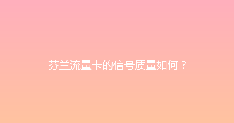 芬兰流量卡的信号质量如何？ 
