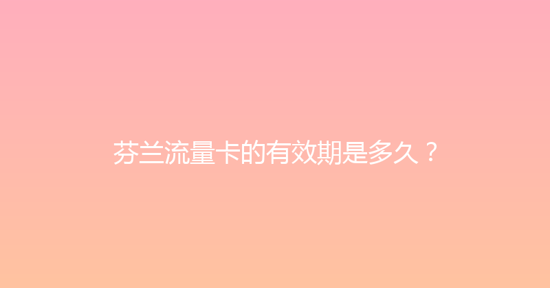 芬兰流量卡的有效期是多久？ 