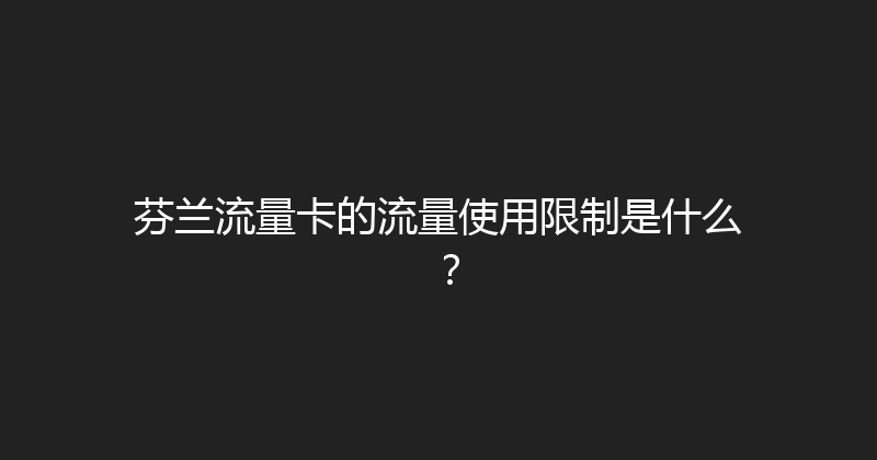 芬兰流量卡的流量使用限制是什么？ 