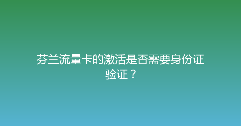 芬兰流量卡的激活是否需要身份证验证？ 