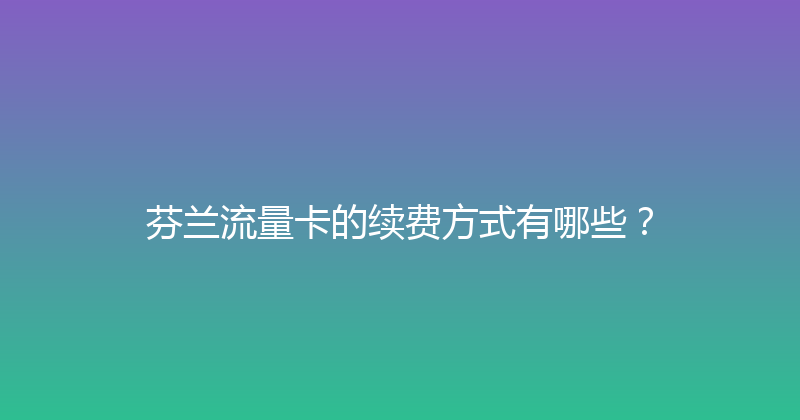 芬兰流量卡的续费方式有哪些？ 