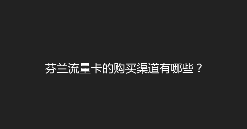 芬兰流量卡的购买渠道有哪些？ 