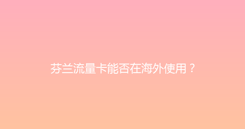 芬兰流量卡能否在海外使用？ 
