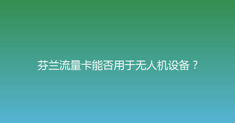 芬兰流量卡能否用于无人机设备？ 
