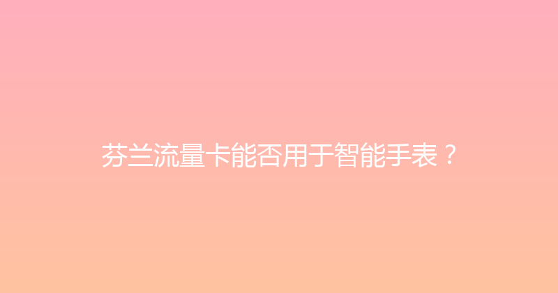 芬兰流量卡能否用于智能手表？ 