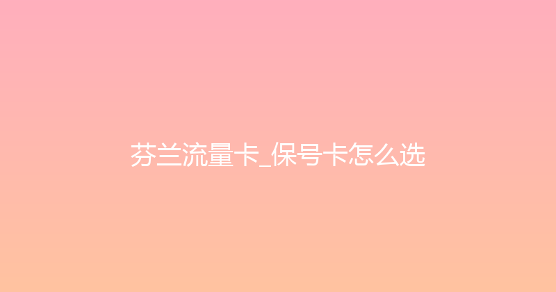 芬兰流量卡_保号卡怎么选 