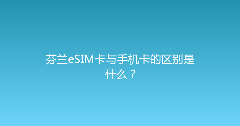 芬兰eSIM卡与手机卡的区别是什么？ 