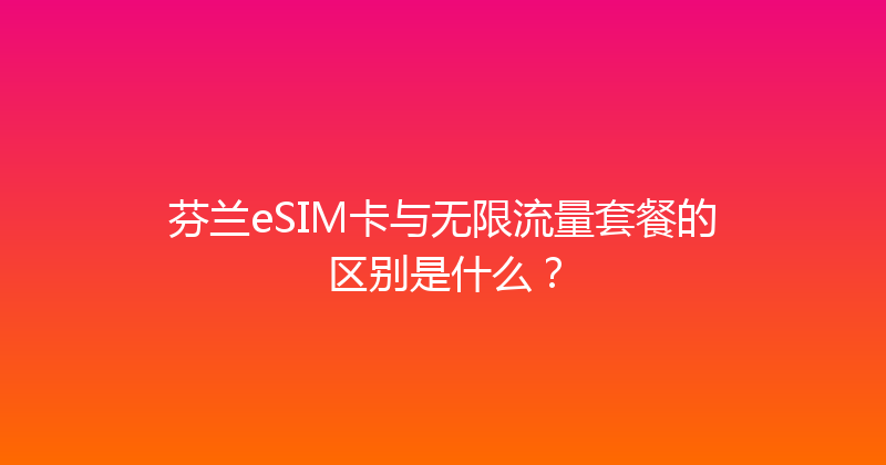 芬兰eSIM卡与无限流量套餐的区别是什么？ 