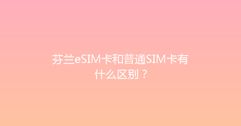 芬兰eSIM卡和普通SIM卡有什么区别？ 