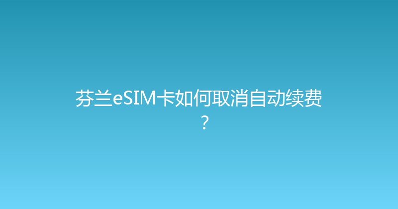 芬兰eSIM卡如何取消自动续费？ 
