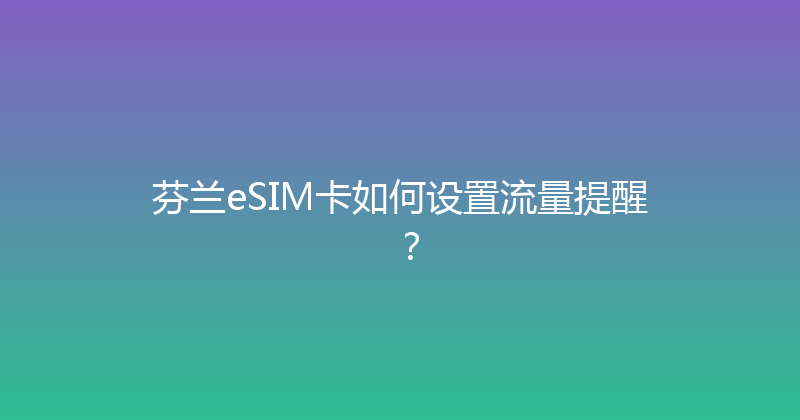 芬兰eSIM卡如何设置流量提醒？ 