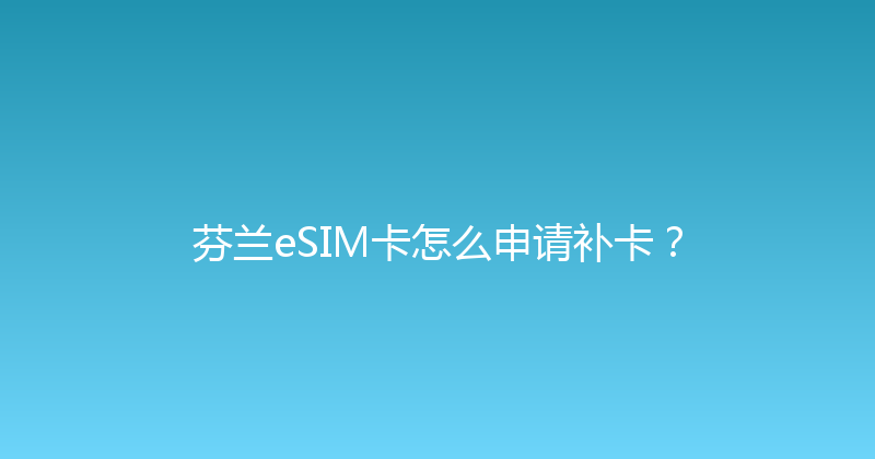 芬兰eSIM卡怎么申请补卡？ 