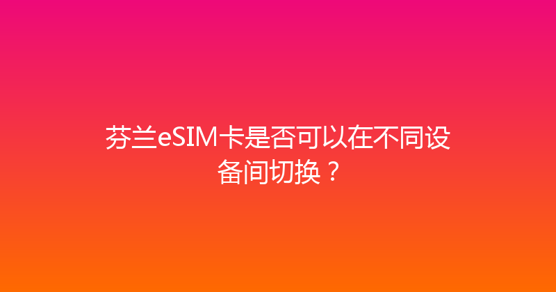 芬兰eSIM卡是否可以在不同设备间切换？ 