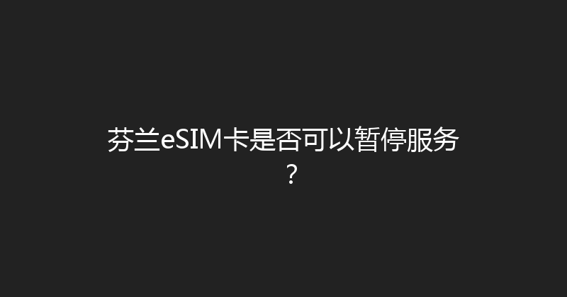 芬兰eSIM卡是否可以暂停服务？ 