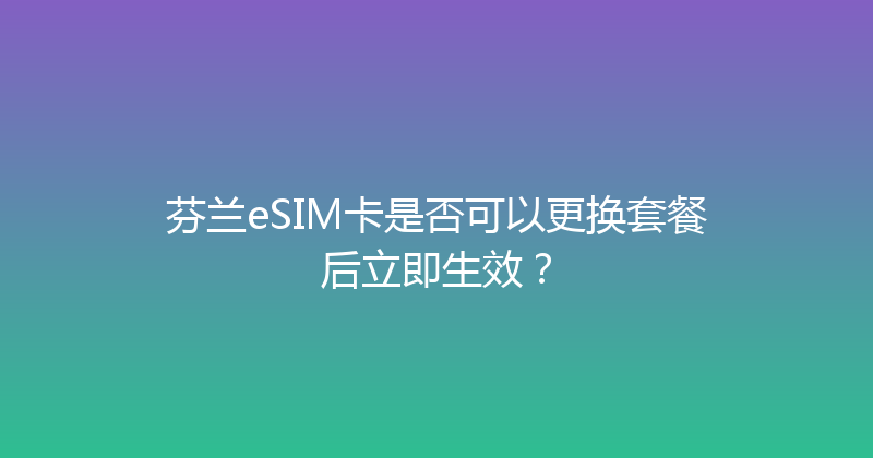 芬兰eSIM卡是否可以更换套餐后立即生效？ 