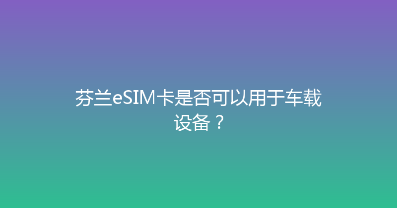 芬兰eSIM卡是否可以用于车载设备？ 
