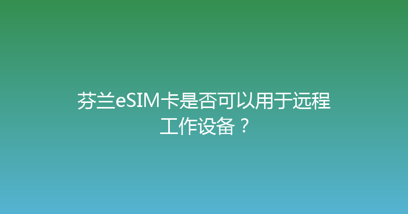 芬兰eSIM卡是否可以用于远程工作设备？ 