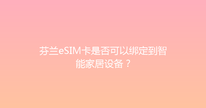 芬兰eSIM卡是否可以绑定到智能家居设备？ 