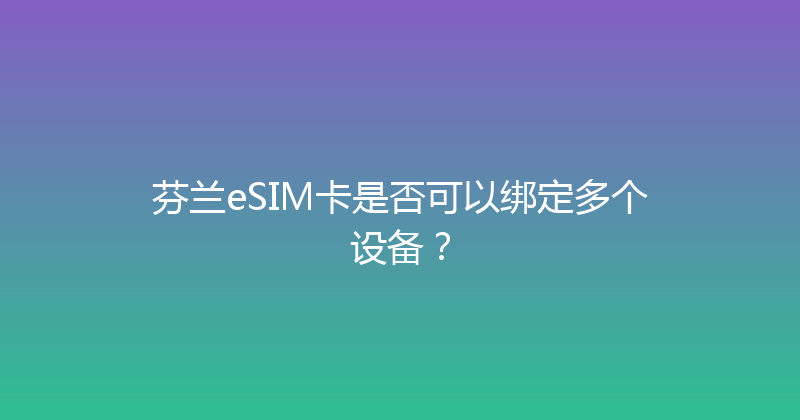 芬兰eSIM卡是否可以绑定多个设备？ 