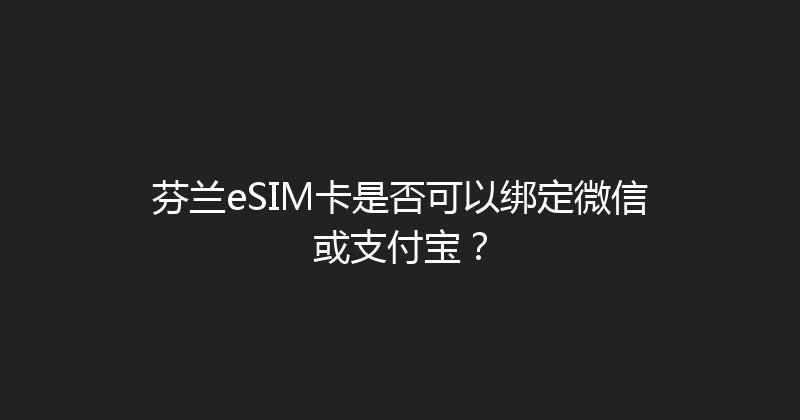 芬兰eSIM卡是否可以绑定微信或支付宝？ 