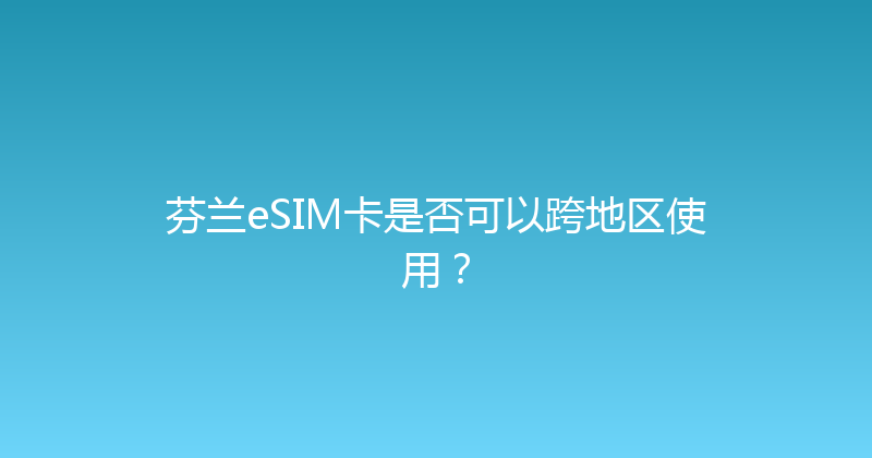 芬兰eSIM卡是否可以跨地区使用？ 