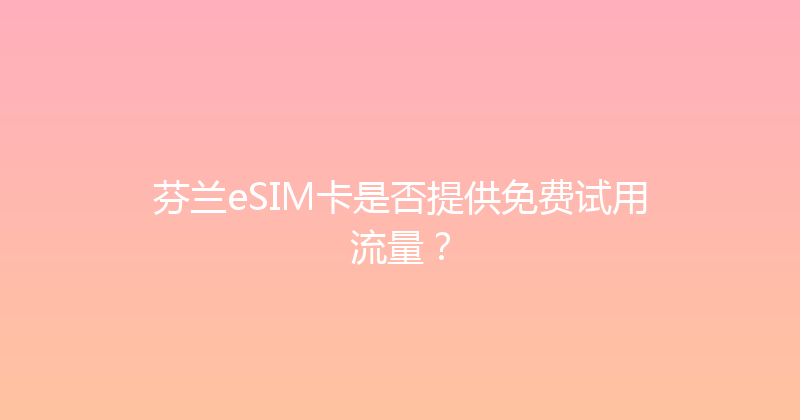 芬兰eSIM卡是否提供免费试用流量？ 
