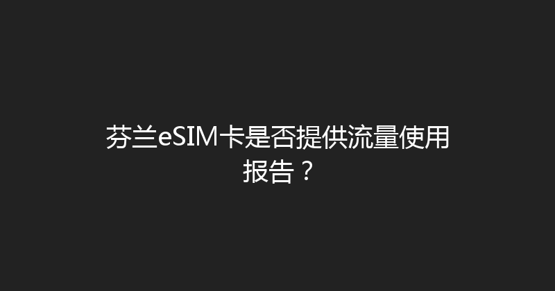 芬兰eSIM卡是否提供流量使用报告？ 