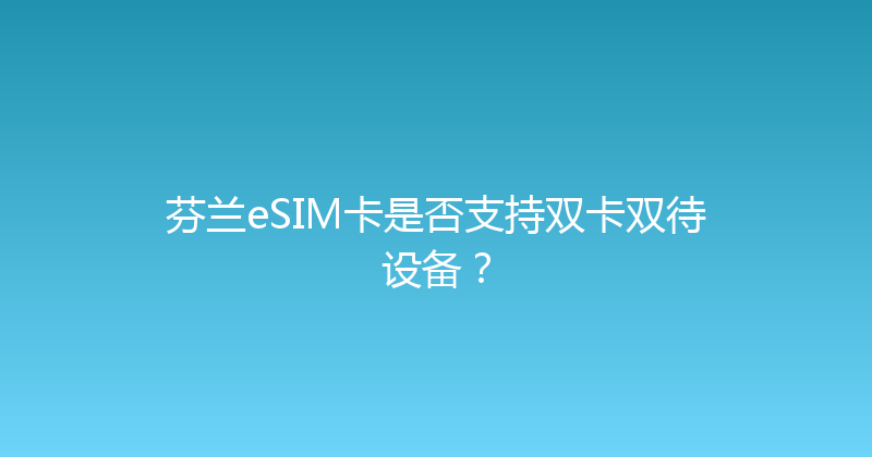 芬兰eSIM卡是否支持双卡双待设备？ 