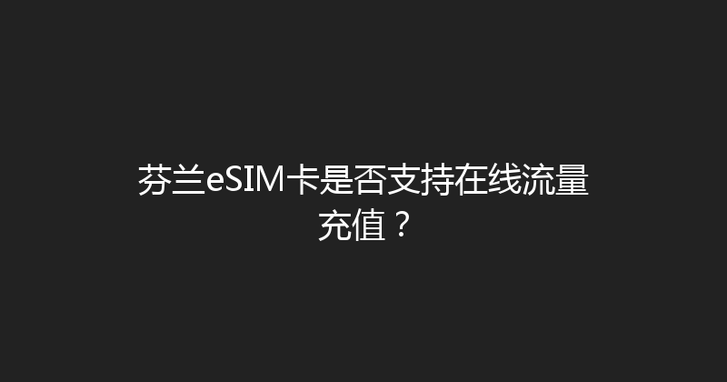 芬兰eSIM卡是否支持在线流量充值？ 