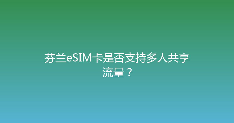 芬兰eSIM卡是否支持多人共享流量？ 