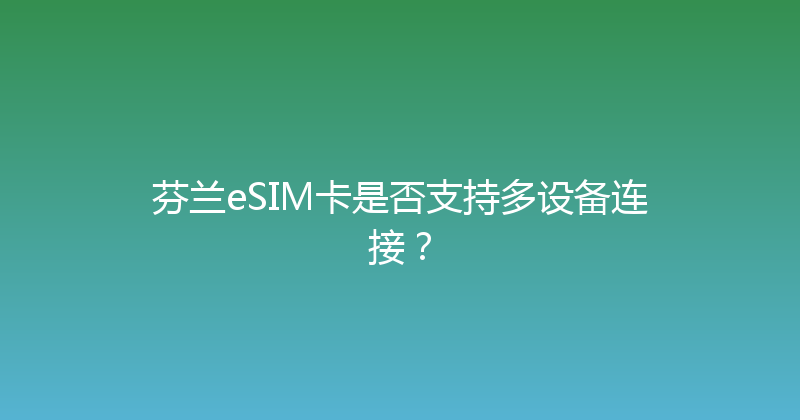 芬兰eSIM卡是否支持多设备连接？ 