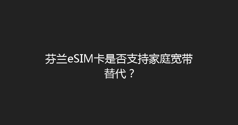 芬兰eSIM卡是否支持家庭宽带替代？ 